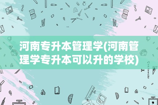 河南专升本管理学(河南管理学专升本可以升的学校)