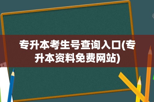 专升本考生号查询入口(专升本资料免费网站)