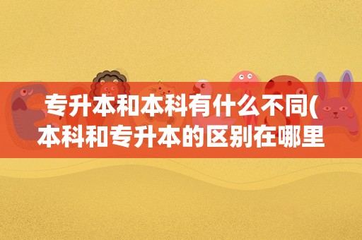 专升本和本科有什么不同(本科和专升本的区别在哪里)