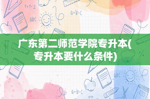 广东第二师范学院专升本(专升本要什么条件)