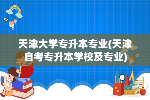 天津大学专升本专业(天津自考专升本学校及专业)