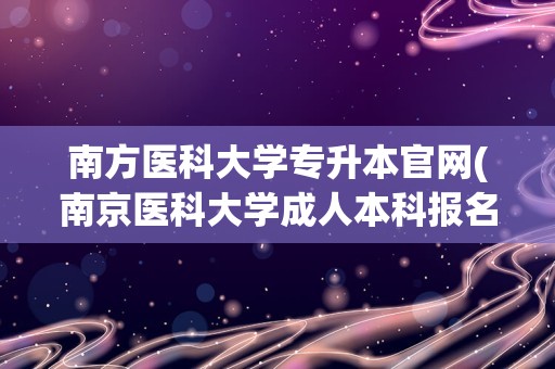 南方医科大学专升本官网(南京医科大学成人本科报名时间)