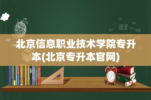 北京信息职业技术学院专升本(北京专升本官网)