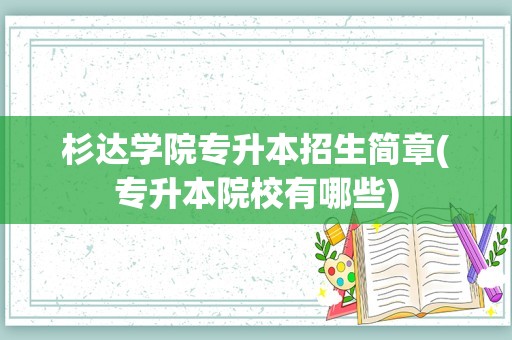 杉达学院专升本招生简章(专升本院校有哪些)