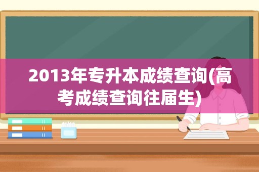 2013年专升本成绩查询(高考成绩查询往届生)