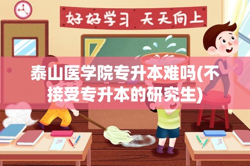 泰山医学院专升本难吗(不接受专升本的研究生)