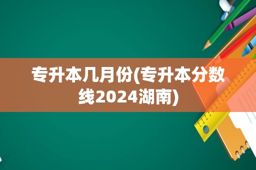 专升本几月份(专升本分数线2024湖南)