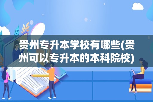 贵州专升本学校有哪些(贵州可以专升本的本科院校)