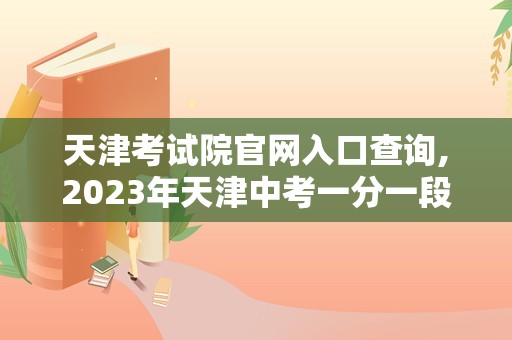 天津考试院官网入口查询,2023年天津中考一分一段表（天津考试院官方网站）