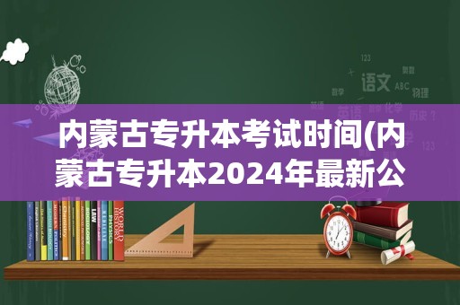 内蒙古专升本考试时间(内蒙古专升本2024年最新公告)