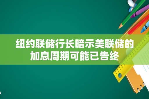 纽约联储行长暗示美联储的加息周期可能已告终