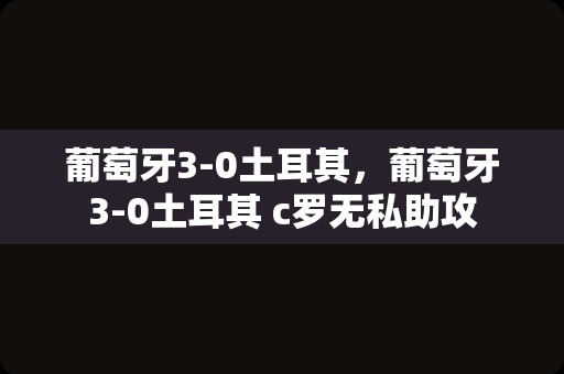 葡萄牙3-0土耳其，葡萄牙3-0土耳其 c罗无私助攻