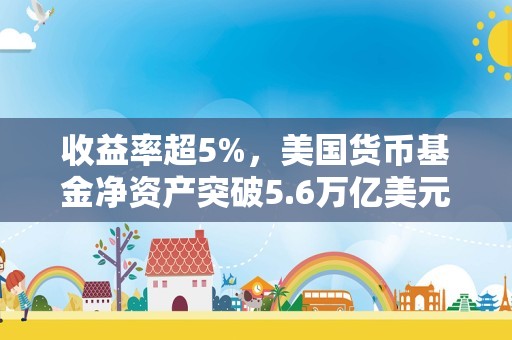 收益率超5%，美国货币基金净资产突破5.6万亿美元，美银称或推动股市年底前反弹