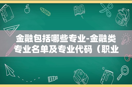 金融包括哪些专业-金融类专业名单及专业代码（职业本科）