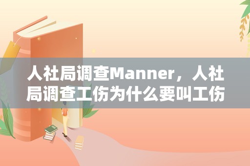 人社局调查Manner，人社局调查工伤为什么要叫工伤职工一起去