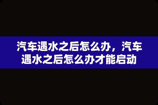 汽车遇水之后怎么办，汽车遇水之后怎么办才能启动