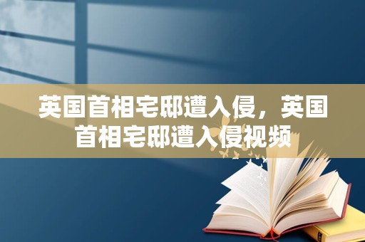 英国首相宅邸遭入侵，英国首相宅邸遭入侵视频