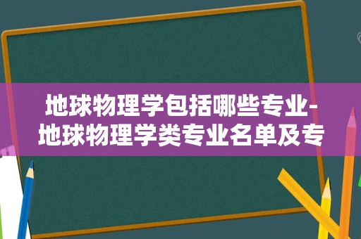 地球物理学包括哪些专业-地球物理学类专业名单及专业代码