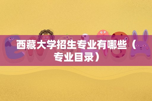 西藏大学招生专业有哪些（专业目录）