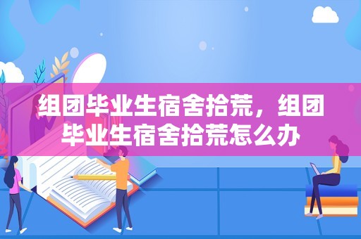 组团毕业生宿舍拾荒，组团毕业生宿舍拾荒怎么办