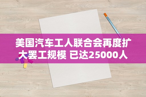 美国汽车工人联合会再度扩大罢工规模 已达25000人