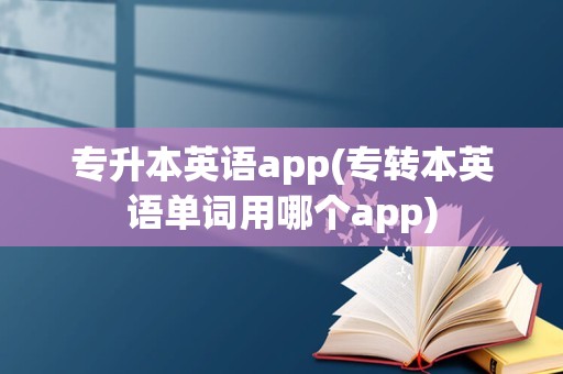 专升本英语app(专转本英语单词用哪个app)