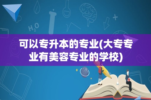 可以专升本的专业(大专专业有美容专业的学校)