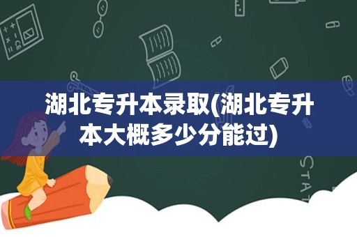 湖北专升本录取(湖北专升本大概多少分能过)