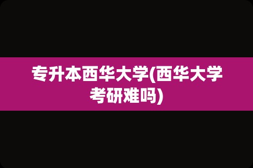 专升本西华大学(西华大学考研难吗)