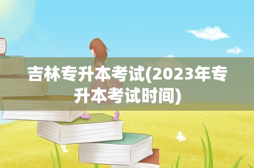 吉林专升本考试(2023年专升本考试时间)