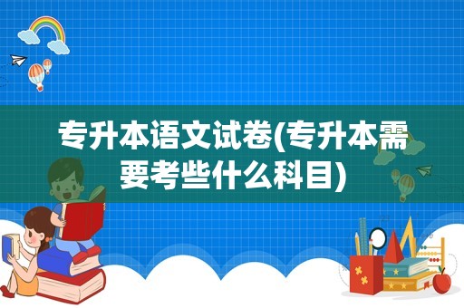 专升本语文试卷(专升本需要考些什么科目)