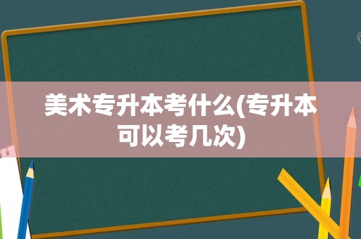 美术专升本考什么(专升本可以考几次)