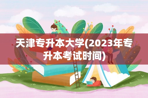 天津专升本大学(2023年专升本考试时间)