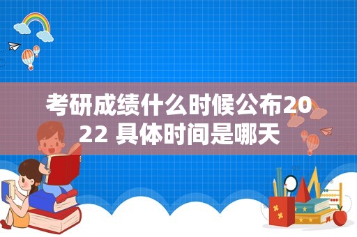 考研成绩什么时候公布2022 具体时间是哪天