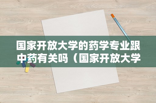 国家开放大学的药学专业跟中药有关吗（国家开放大学的药学专业跟中药有关吗）