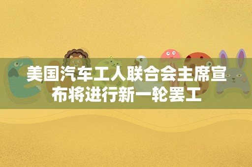 美国汽车工人联合会主席宣布将进行新一轮罢工