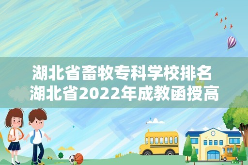 湖北省畜牧专科学校排名 湖北省2022年成教函授高起专畜牧兽医专业报名到拿证...