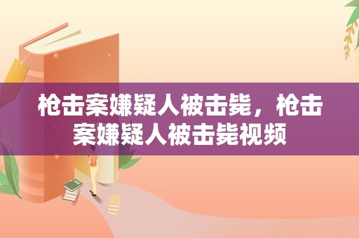 枪击案嫌疑人被击毙，枪击案嫌疑人被击毙视频