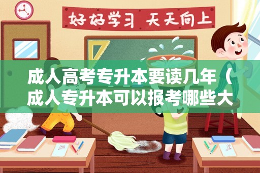 成人高考专升本要读几年（成人专升本可以报考哪些大学） 