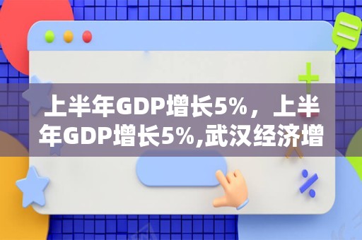 上半年GDP增长5%，上半年GDP增长5%,武汉经济增长持续恢复