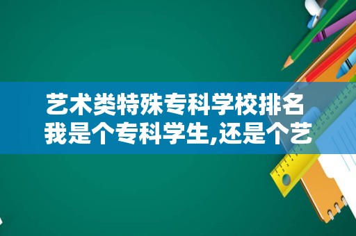 艺术类特殊专科学校排名 我是个专科学生,还是个艺术生,英语不怎么样好,能去...