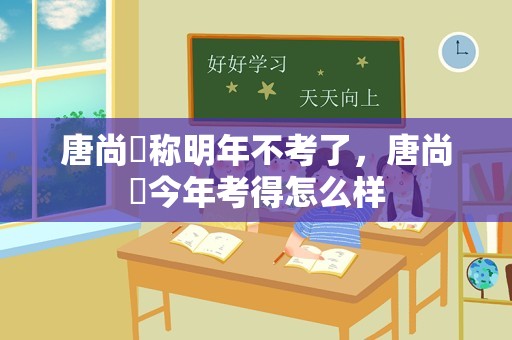 唐尚珺称明年不考了，唐尚珺今年考得怎么样