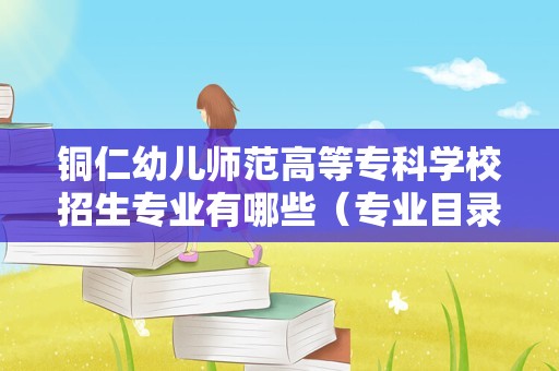 铜仁幼儿师范高等专科学校招生专业有哪些（专业目录）