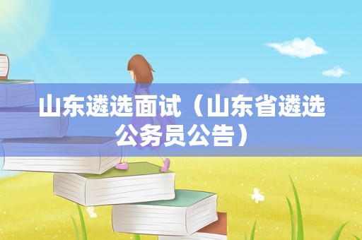 山东遴选面试（山东省遴选公务员公告）