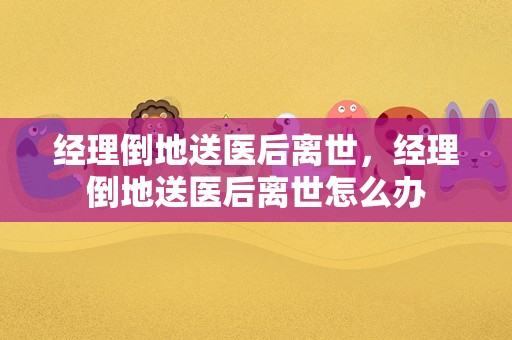 经理倒地送医后离世，经理倒地送医后离世怎么办