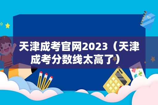 天津成考官网2023（天津成考分数线太高了） 