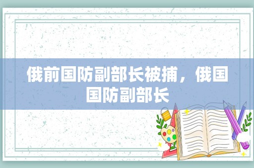 俄前国防副部长被捕，俄国国防副部长