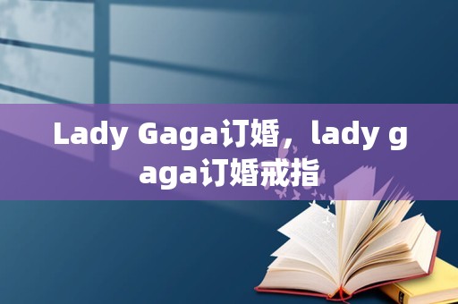 Lady Gaga订婚，lady gaga订婚戒指