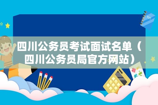 四川公务员考试面试名单（四川公务员局官方网站）