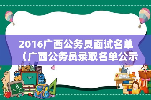 2016广西公务员面试名单（广西公务员录取名单公示）